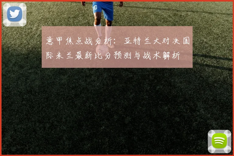 意甲焦点战分析：亚特兰大对决国际米兰最新比分预测与战术解析