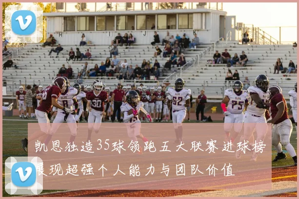 凯恩独造35球领跑五大联赛进球榜展现超强个人能力与团队价值