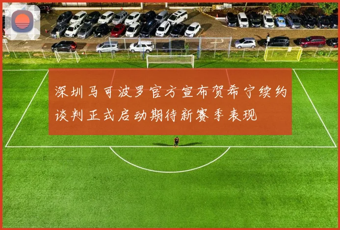 深圳马可波罗官方宣布贺希宁续约谈判正式启动期待新赛季表现