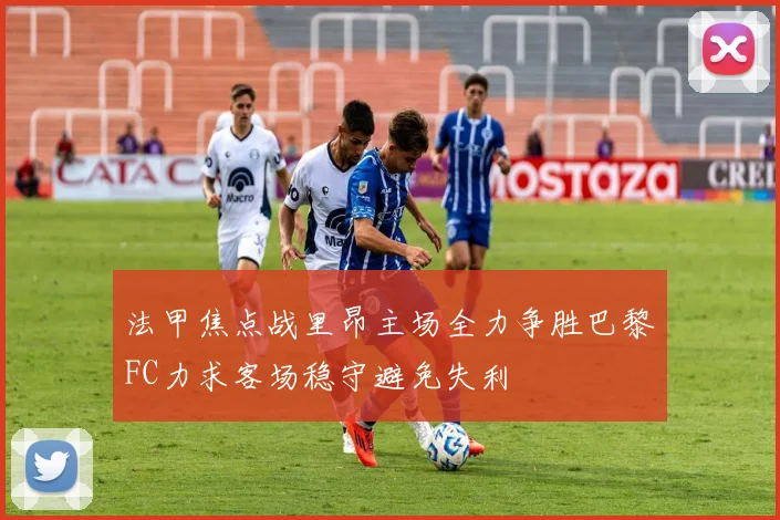 法甲焦点战里昂主场全力争胜巴黎FC力求客场稳守避免失利