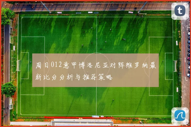 周日012意甲博洛尼亚对阵维罗纳最新比分分析与推荐策略